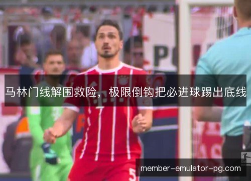 马林门线解围救险,极限倒钩把必进球踢出底线 马林门线解围救险,极限倒钩把必进球踢出底线