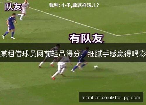某租借球员网前轻吊得分，细腻手感赢得喝彩