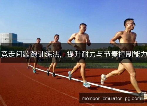 竞走间歇跑训练法，提升耐力与节奏控制能力